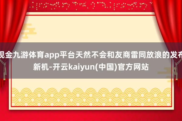 现金九游体育app平台天然不会和友商雷同放浪的发布新机-开云kaiyun(中国)官方网站