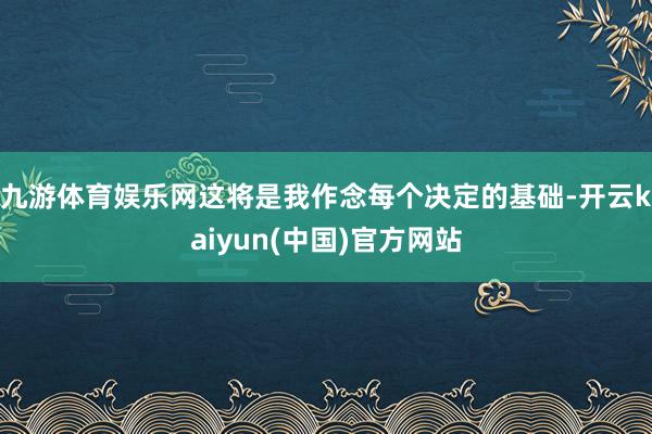 九游体育娱乐网这将是我作念每个决定的基础-开云kaiyun(中国)官方网站