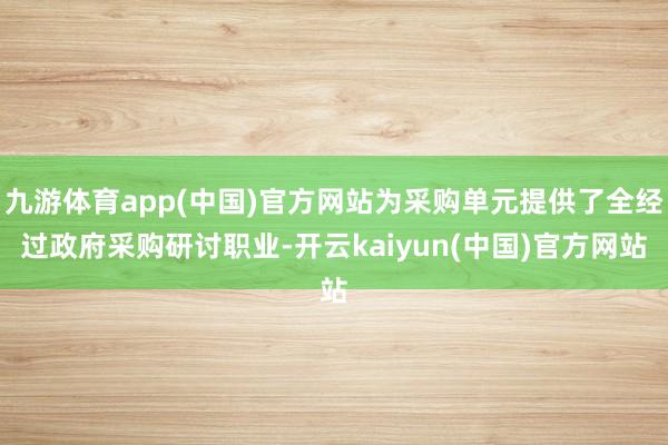 九游体育app(中国)官方网站为采购单元提供了全经过政府采购研讨职业-开云kaiyun(中国)官方网站