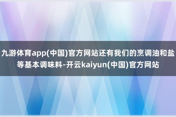 九游体育app(中国)官方网站还有我们的烹调油和盐等基本调味料-开云kaiyun(中国)官方网站