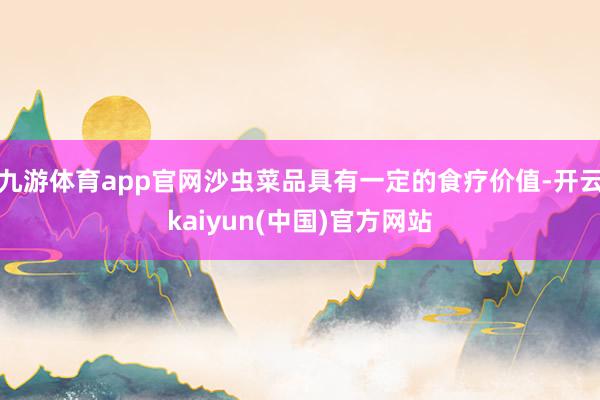 九游体育app官网沙虫菜品具有一定的食疗价值-开云kaiyun(中国)官方网站