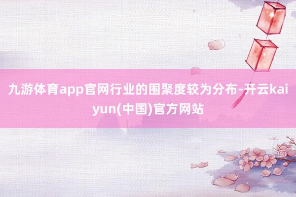 九游体育app官网行业的围聚度较为分布-开云kaiyun(中国)官方网站