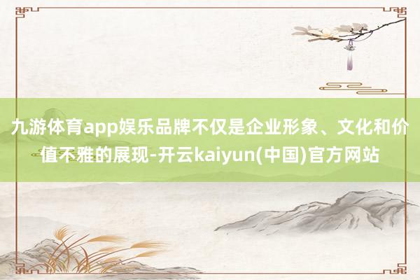 九游体育app娱乐　　品牌不仅是企业形象、文化和价值不雅的展现-开云kaiyun(中国)官方网站