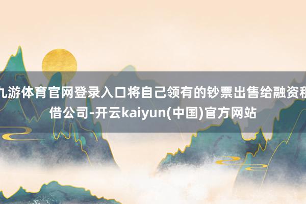 九游体育官网登录入口将自己领有的钞票出售给融资租借公司-开云kaiyun(中国)官方网站