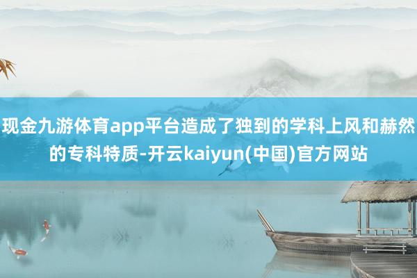 现金九游体育app平台造成了独到的学科上风和赫然的专科特质-开云kaiyun(中国)官方网站