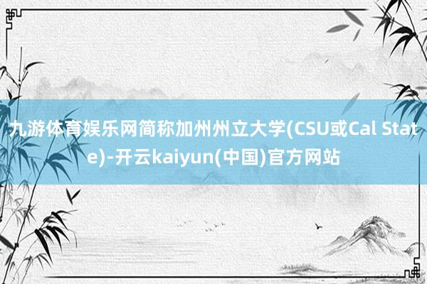 九游体育娱乐网简称加州州立大学(CSU或Cal State)-开云kaiyun(中国)官方网站