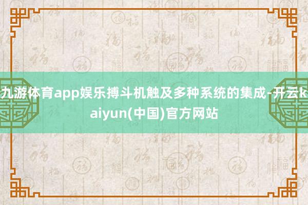 九游体育app娱乐搏斗机触及多种系统的集成-开云kaiyun(中国)官方网站