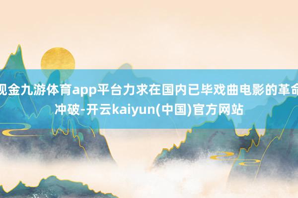 现金九游体育app平台力求在国内已毕戏曲电影的革命冲破-开云kaiyun(中国)官方网站