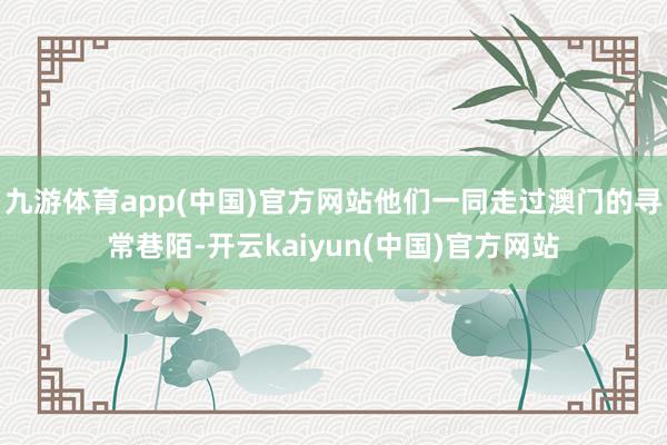 九游体育app(中国)官方网站他们一同走过澳门的寻常巷陌-开云kaiyun(中国)官方网站