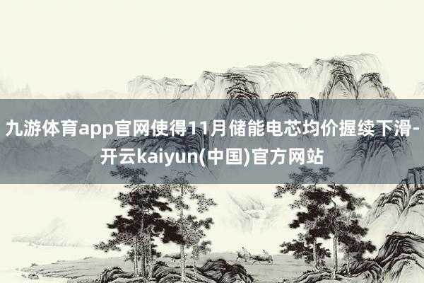九游体育app官网使得11月储能电芯均价握续下滑-开云kaiyun(中国)官方网站