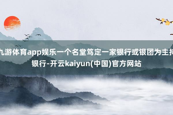 九游体育app娱乐一个名堂笃定一家银行或银团为主持银行-开云kaiyun(中国)官方网站