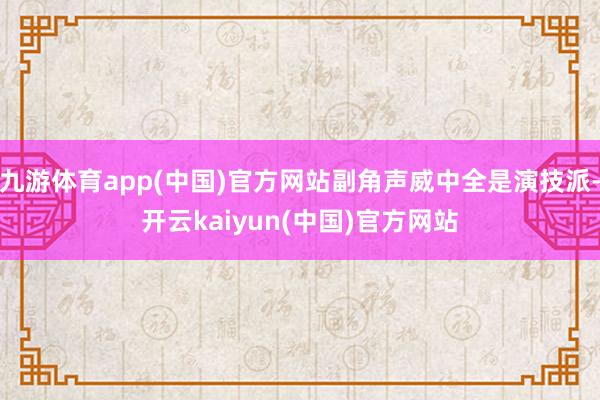 九游体育app(中国)官方网站副角声威中全是演技派-开云kaiyun(中国)官方网站