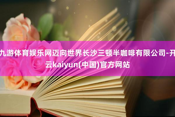 九游体育娱乐网迈向世界长沙三顿半咖啡有限公司-开云kaiyun(中国)官方网站