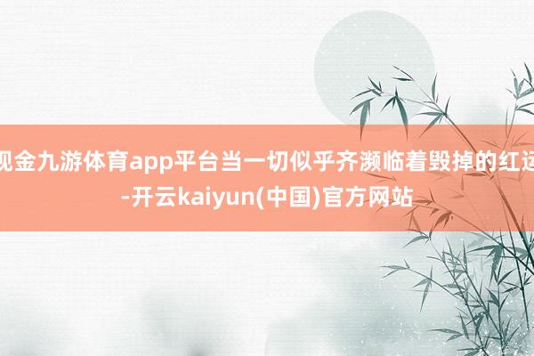现金九游体育app平台当一切似乎齐濒临着毁掉的红运-开云kaiyun(中国)官方网站
