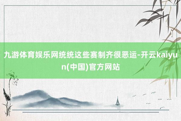 九游体育娱乐网统统这些赛制齐很恶运-开云kaiyun(中国)官方网站