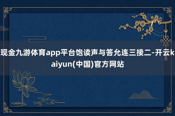 现金九游体育app平台饱读声与答允连三接二-开云kaiyun(中国)官方网站
