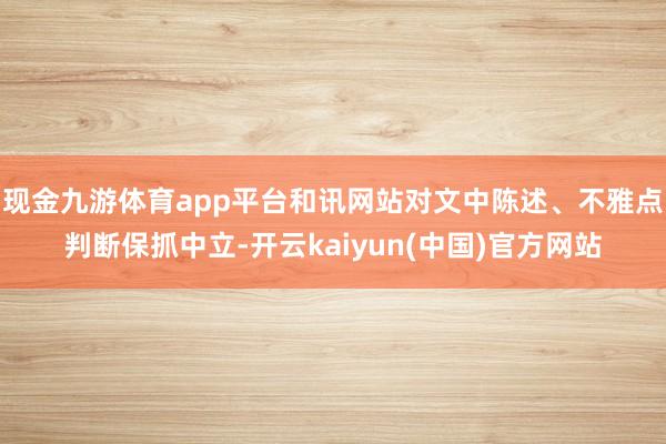 现金九游体育app平台和讯网站对文中陈述、不雅点判断保抓中立-开云kaiyun(中国)官方网站
