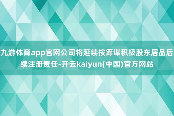 九游体育app官网公司将延续按筹谋积极股东居品后续注册责任-开云kaiyun(中国)官方网站