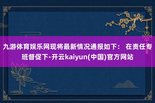 九游体育娱乐网现将最新情况通报如下： 　　在责任专班督促下-开云kaiyun(中国)官方网站