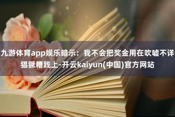 九游体育app娱乐暗示：我不会把奖金用在吹嘘不详猖獗糟践上-开云kaiyun(中国)官方网站