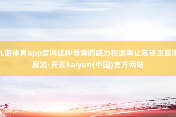 九游体育app官网这种导弹的威力和速率让东谈主屁滚尿流-开云kaiyun(中国)官方网站