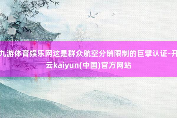 九游体育娱乐网这是群众航空分销限制的巨擘认证-开云kaiyun(中国)官方网站