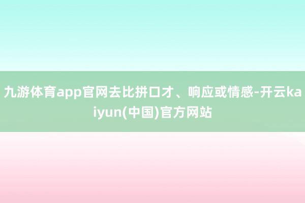 九游体育app官网去比拼口才、响应或情感-开云kaiyun(中国)官方网站