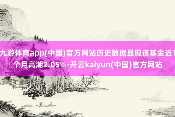 九游体育app(中国)官方网站历史数据显现该基金近1个月高潮2.05%-开云kaiyun(中国)官方网站