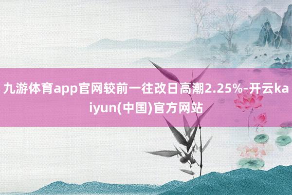 九游体育app官网较前一往改日高潮2.25%-开云kaiyun(中国)官方网站