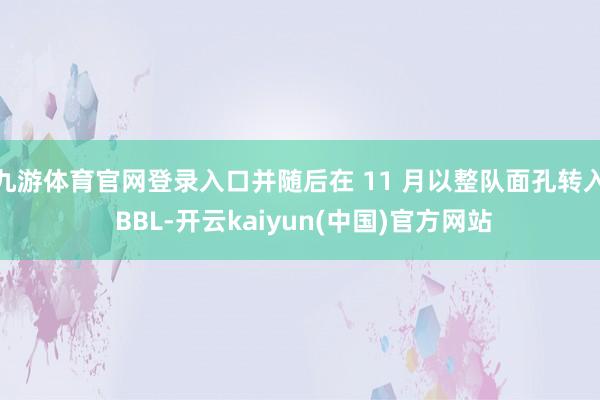 九游体育官网登录入口并随后在 11 月以整队面孔转入 BBL-开云kaiyun(中国)官方网站