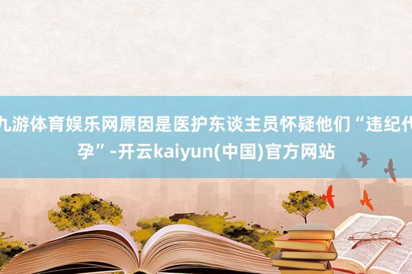 九游体育娱乐网原因是医护东谈主员怀疑他们“违纪代孕”-开云kaiyun(中国)官方网站