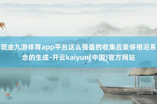 现金九游体育app平台这么强盛的收集应豪侈相沿系念的生成-开云kaiyun(中国)官方网站
