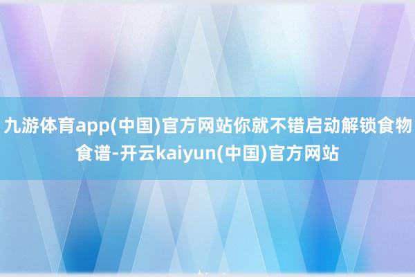 九游体育app(中国)官方网站你就不错启动解锁食物食谱-开云kaiyun(中国)官方网站