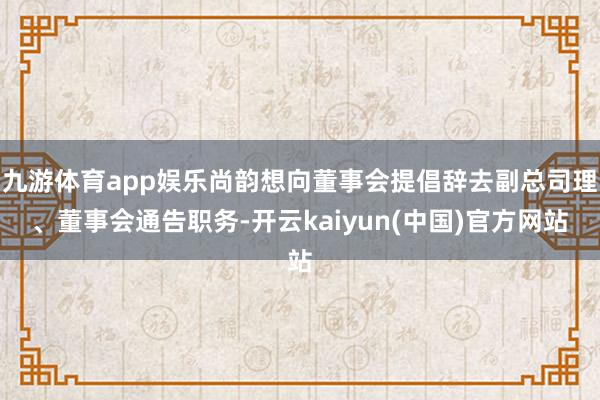 九游体育app娱乐尚韵想向董事会提倡辞去副总司理、董事会通告职务-开云kaiyun(中国)官方网站