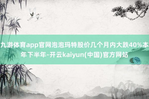 九游体育app官网泡泡玛特股价几个月内大跌40%本年下半年-开云kaiyun(中国)官方网站