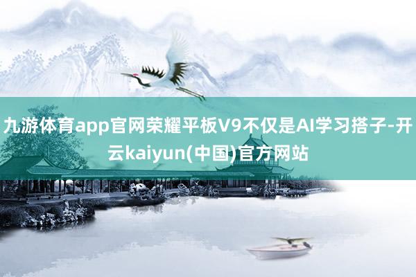 九游体育app官网荣耀平板V9不仅是AI学习搭子-开云kaiyun(中国)官方网站