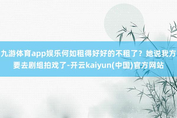 九游体育app娱乐何如租得好好的不租了？她说我方要去剧组拍戏了-开云kaiyun(中国)官方网站