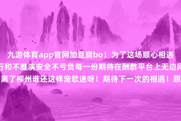 九游体育app官网加豆腐bo！为了这场顺心相遇柳州负重致远保险歌迷出行和不雅演安全不亏负每一份期待在酬酢平台上无边网友纷繁为本场演唱会点赞离了柳州谁还这样宠歌迷呀！期待下一次的相遇！跟着歌声渐渐淡去演唱会缓缓落下帷幕一份好意思好的驰念留在了歌迷心中笃信这场充满情绪与感动的演唱会将成为这座城市难忘的驰念也期待着下一次的音乐之约再次燃烧柳州的夜空！❤️❤️❤️紧记点亮文末右下角辅导身边的一又友们！Liu Zhou剪辑：白水君图片、视频笼统自网友@柳州全攻略 笼统剪辑投 稿 爆 料微信：61128110右下角点个【】和【】吧全部为小编涨涨工资~谢谢您发家的手指↓↓-开云kaiyun(中国)官方网站