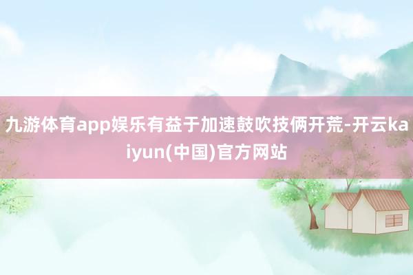 九游体育app娱乐有益于加速鼓吹技俩开荒-开云kaiyun(中国)官方网站