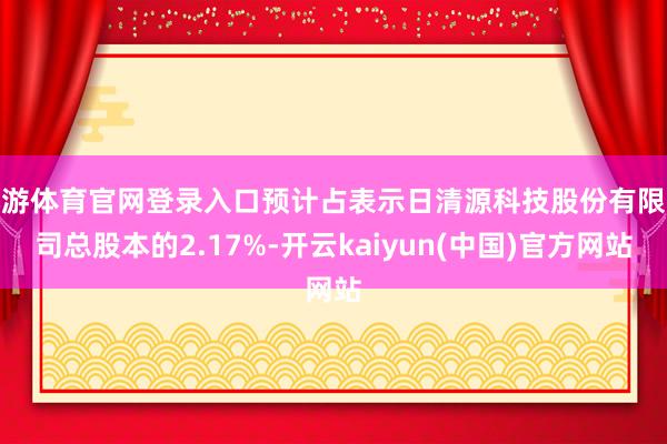 九游体育官网登录入口预计占表示日清源科技股份有限公司总股本的2.17%-开云kaiyun(中国)官方网站