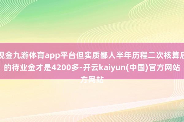 现金九游体育app平台但实质鄙人半年历程二次核算后的待业金才是4200多-开云kaiyun(中国)官方网站