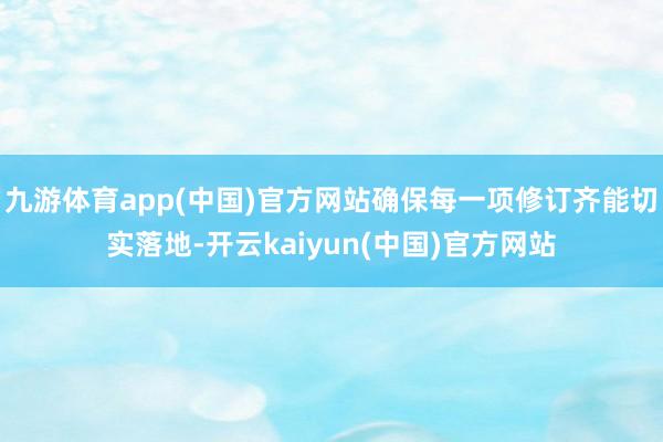 九游体育app(中国)官方网站确保每一项修订齐能切实落地-开云kaiyun(中国)官方网站