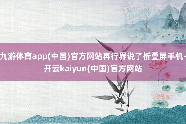 九游体育app(中国)官方网站再行界说了折叠屏手机-开云kaiyun(中国)官方网站