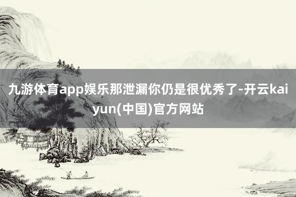 九游体育app娱乐那泄漏你仍是很优秀了-开云kaiyun(中国)官方网站