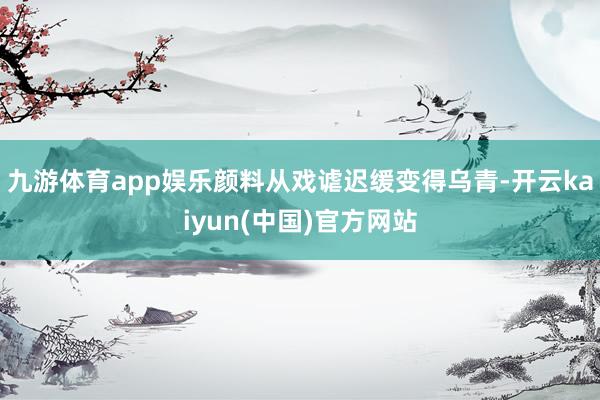 九游体育app娱乐颜料从戏谑迟缓变得乌青-开云kaiyun(中国)官方网站