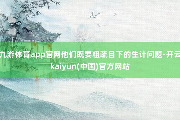 九游体育app官网他们既要粗疏目下的生计问题-开云kaiyun(中国)官方网站