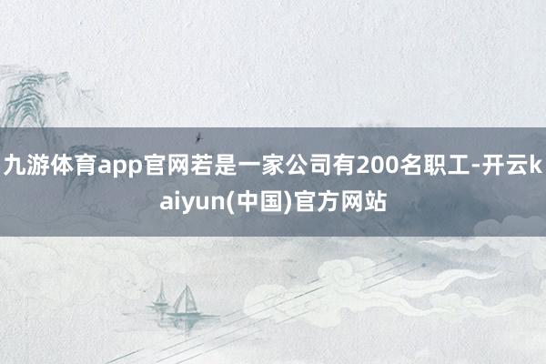 九游体育app官网若是一家公司有200名职工-开云kaiyun(中国)官方网站
