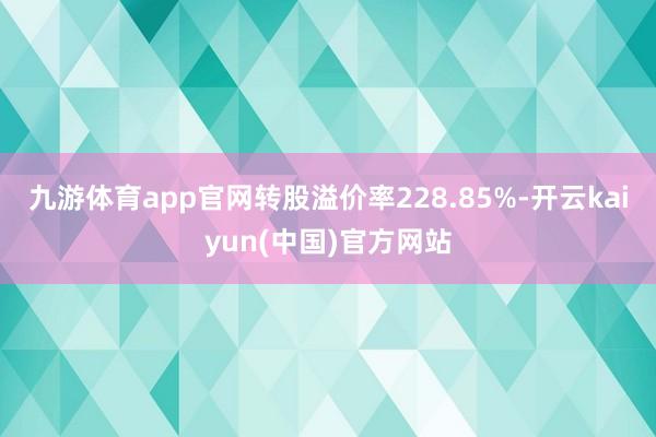 九游体育app官网转股溢价率228.85%-开云kaiyun(中国)官方网站