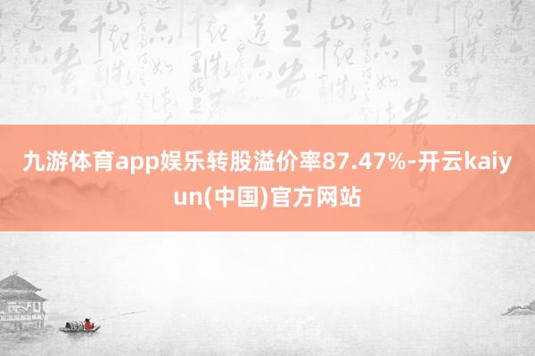 九游体育app娱乐转股溢价率87.47%-开云kaiyun(中国)官方网站