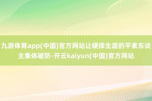 九游体育app(中国)官方网站让硬撑生涯的平素东谈主集体破防-开云kaiyun(中国)官方网站